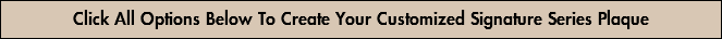 Click All Options Below To Create Your Customized Signature Series Plaque
