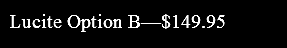 Lucite Option B—$149.95