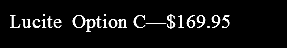 Lucite Option C—$169.95