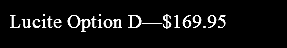 Lucite Option D—$169.95