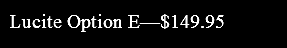 Lucite Option E—$149.95