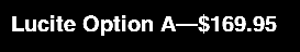 Lucite Option A—$169.95