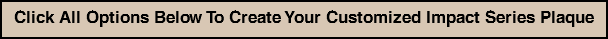 Click All Options Below To Create Your Customized Impact Series Plaque