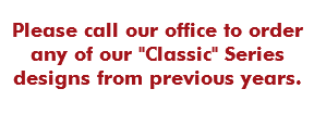 Please call our office to order any of our "Classic" Series designs from previous years.